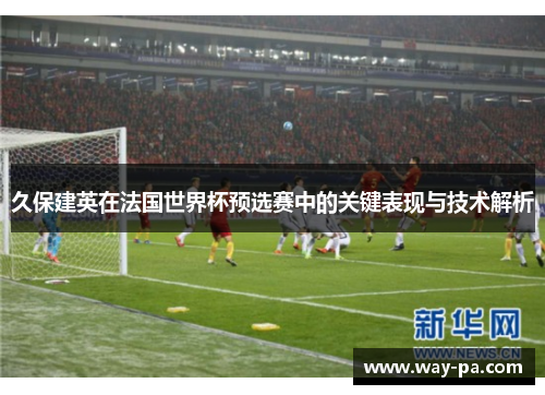久保建英在法国世界杯预选赛中的关键表现与技术解析 久保建英在法国世界杯预选赛中的关键表现与技术解析