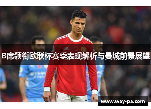 B席领衔欧联杯赛季表现解析与曼城前景展望