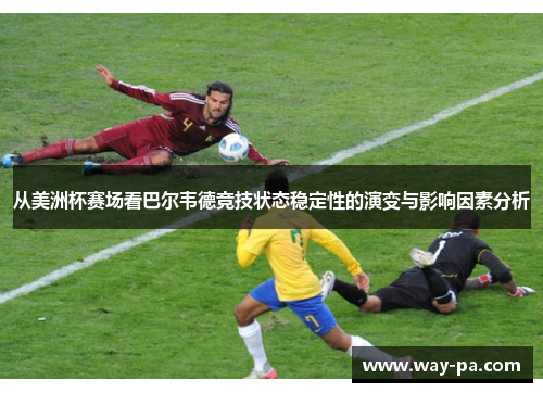 从美洲杯赛场看巴尔韦德竞技状态稳定性的演变与影响因素分析