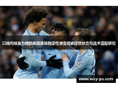 以格列兹曼为镜的英超赛场稳定性演变观察球员状态与战术适配研究 以格列兹曼为镜的英超赛场稳定性演变观察球员状态与战术适配研究