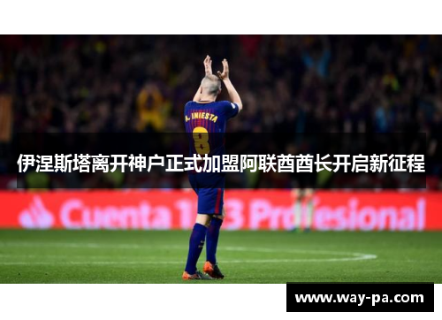 伊涅斯塔离开神户正式加盟阿联酋酋长开启新征程