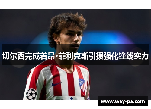 切尔西完成若昂·菲利克斯引援强化锋线实力