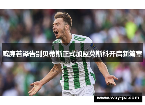 威廉若泽告别贝蒂斯正式加盟莫斯科开启新篇章