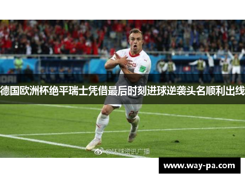 德国欧洲杯绝平瑞士凭借最后时刻进球逆袭头名顺利出线