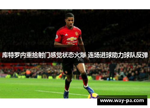 库特罗内重拾射门感觉状态火爆 连场进球助力球队反弹 库特罗内重拾射门感觉状态火爆 连场进球助力球队反弹