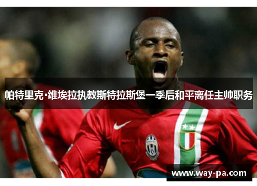 帕特里克·维埃拉执教斯特拉斯堡一季后和平离任主帅职务 帕特里克·维埃拉执教斯特拉斯堡一季后和平离任主帅职务