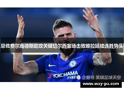 恩佐费尔南德斯助攻关键切尔西客场击败维拉延续连胜势头 恩佐费尔南德斯助攻关键切尔西客场击败维拉延续连胜势头