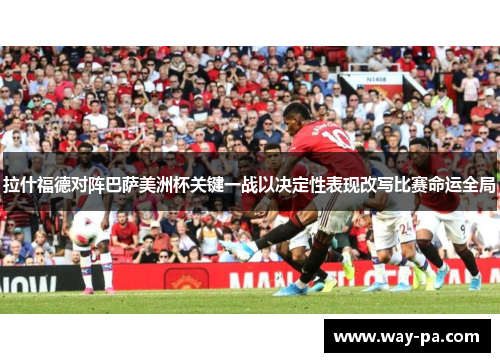 拉什福德对阵巴萨美洲杯关键一战以决定性表现改写比赛命运全局 拉什福德对阵巴萨美洲杯关键一战以决定性表现改写比赛命运全局