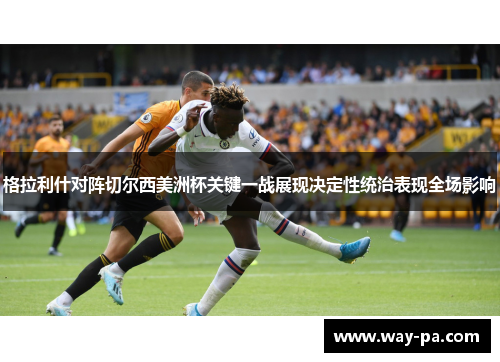 格拉利什对阵切尔西美洲杯关键一战展现决定性统治表现全场影响 格拉利什对阵切尔西美洲杯关键一战展现决定性统治表现全场影响