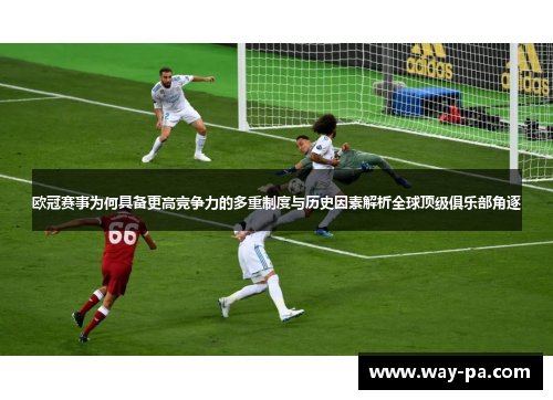 欧冠赛事为何具备更高竞争力的多重制度与历史因素解析全球顶级俱乐部角逐