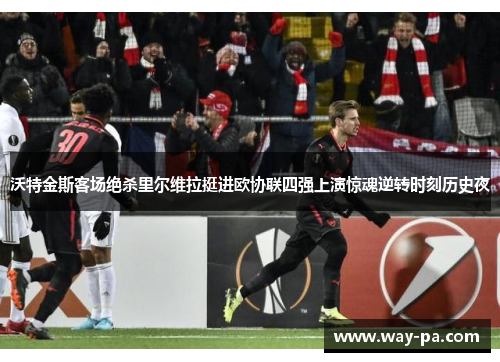 沃特金斯客场绝杀里尔维拉挺进欧协联四强上演惊魂逆转时刻历史夜 沃特金斯客场绝杀里尔维拉挺进欧协联四强上演惊魂逆转时刻历史夜
