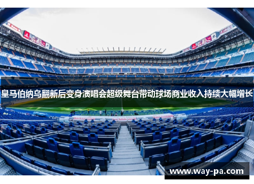 皇马伯纳乌翻新后变身演唱会超级舞台带动球场商业收入持续大幅增长 皇马伯纳乌翻新后变身演唱会超级舞台带动球场商业收入持续大幅增长