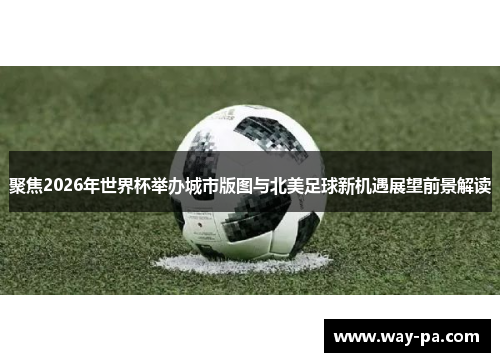 聚焦2026年世界杯举办城市版图与北美足球新机遇展望前景解读