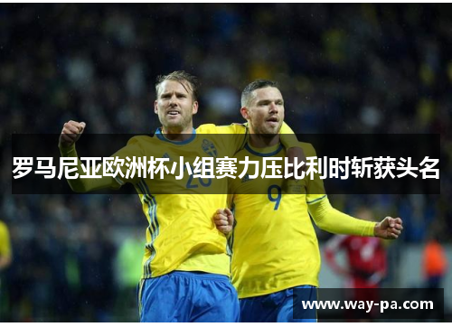 罗马尼亚欧洲杯小组赛力压比利时斩获头名