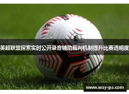 英超联盟探索实时公开录音辅助裁判机制提升比赛透明度 英超联盟探索实时公开录音辅助裁判机制提升比赛透明度