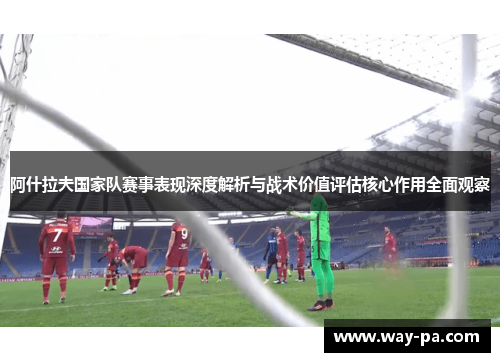 阿什拉夫国家队赛事表现深度解析与战术价值评估核心作用全面观察 阿什拉夫国家队赛事表现深度解析与战术价值评估核心作用全面观察