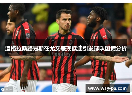 道格拉斯路易斯在尤文表现低迷引发球队困境分析 道格拉斯路易斯在尤文表现低迷引发球队困境分析