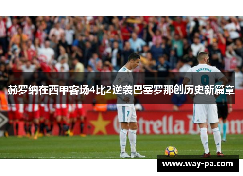 赫罗纳在西甲客场4比2逆袭巴塞罗那创历史新篇章