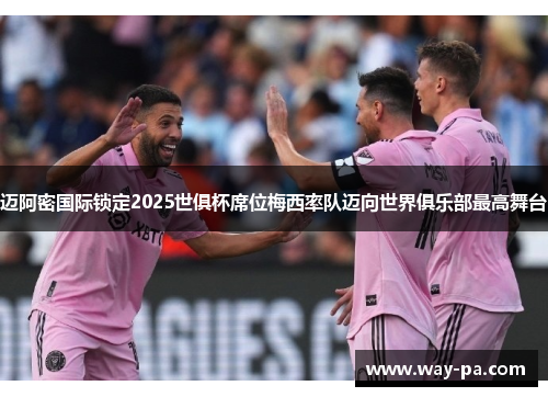 迈阿密国际锁定2025世俱杯席位梅西率队迈向世界俱乐部最高舞台 迈阿密国际锁定2025世俱杯席位梅西率队迈向世界俱乐部最高舞台