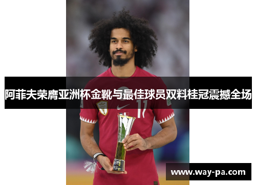 阿菲夫荣膺亚洲杯金靴与最佳球员双料桂冠震撼全场