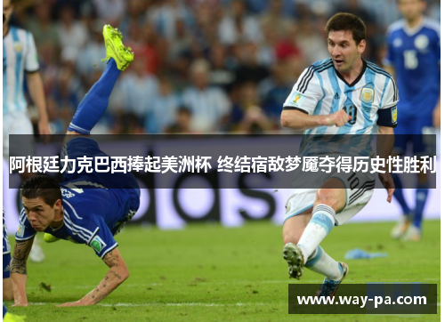 阿根廷力克巴西捧起美洲杯 终结宿敌梦魇夺得历史性胜利