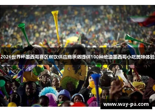 2026世界杯墨西哥赛区餐饮供应商承诺提供100种地道墨西哥小吃美味体验