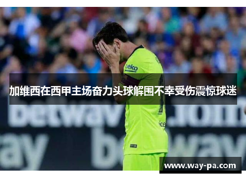 加维西在西甲主场奋力头球解围不幸受伤震惊球迷