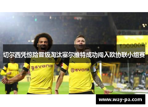 切尔西凭惊险晋级淘汰塞尔维特成功闯入欧协联小组赛