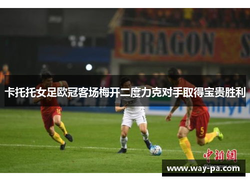 卡托托女足欧冠客场梅开二度力克对手取得宝贵胜利