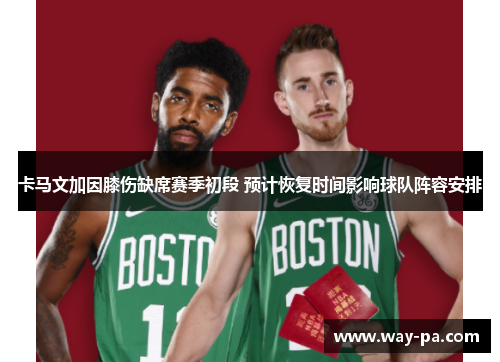 卡马文加因膝伤缺席赛季初段 预计恢复时间影响球队阵容安排