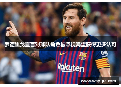 罗德里戈直言对球队角色被忽视渴望获得更多认可