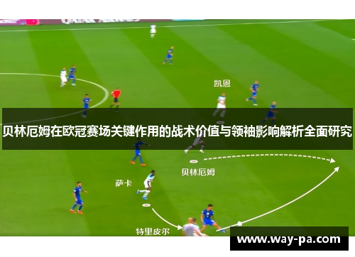 贝林厄姆在欧冠赛场关键作用的战术价值与领袖影响解析全面研究