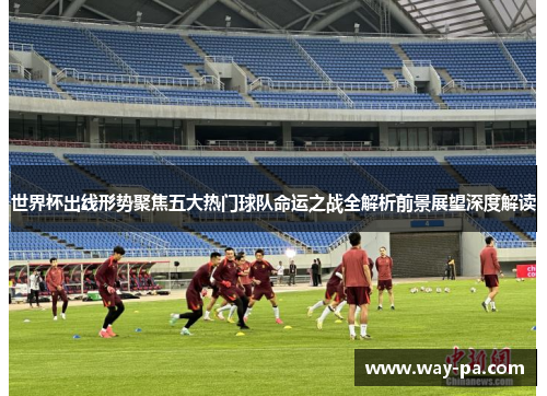 世界杯出线形势聚焦五大热门球队命运之战全解析前景展望深度解读 世界杯出线形势聚焦五大热门球队命运之战全解析前景展望深度解读