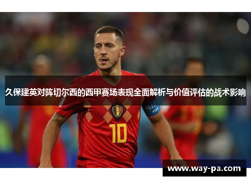 久保建英对阵切尔西的西甲赛场表现全面解析与价值评估的战术影响