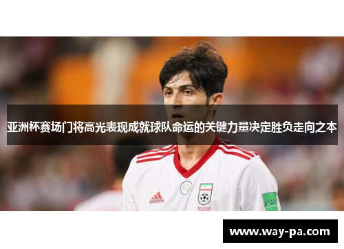 亚洲杯赛场门将高光表现成就球队命运的关键力量决定胜负走向之本 亚洲杯赛场门将高光表现成就球队命运的关键力量决定胜负走向之本