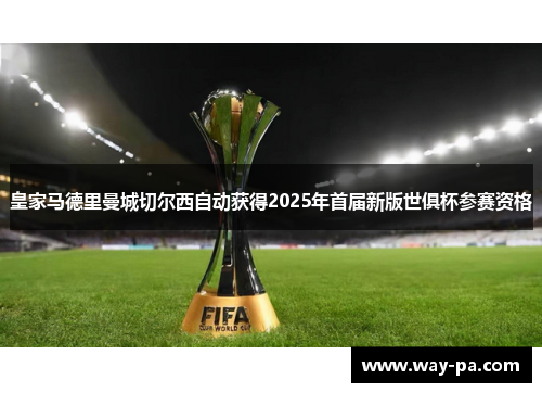 皇家马德里曼城切尔西自动获得2025年首届新版世俱杯参赛资格