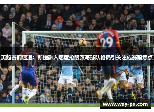 英超赛前速递:新援融入速度抢眼改写球队格局引关注成赛前焦点 英超赛前速递:新援融入速度抢眼改写球队格局引关注成赛前焦点