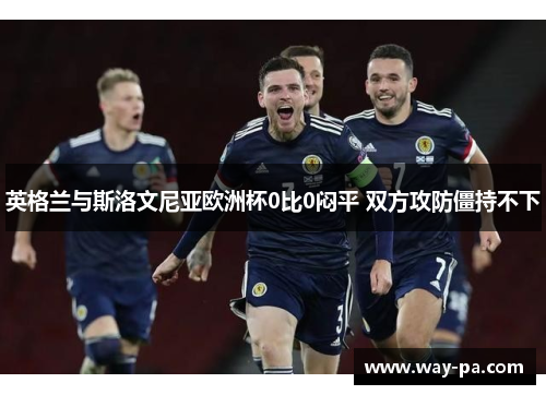 英格兰与斯洛文尼亚欧洲杯0比0闷平 双方攻防僵持不下