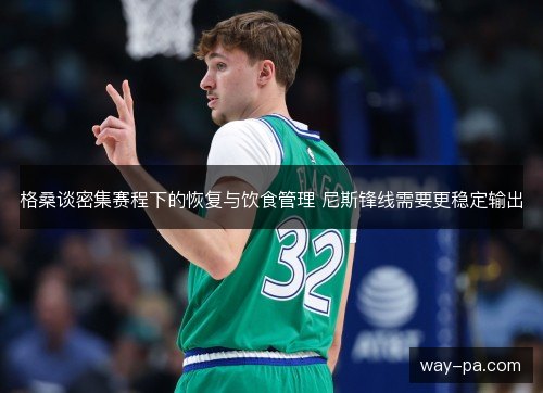 格桑谈密集赛程下的恢复与饮食管理 尼斯锋线需要更稳定输出